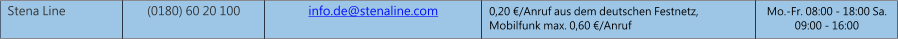 Stena Line (0180) 60 20 100 info.de@stenaline.com 0,20 /Anruf aus dem deutschen Festnetz, Mobilfunk max. 0,60 /Anruf Mo.-Fr. 08:00 - 18:00 Sa. 09:00 - 16:00